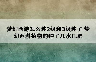 梦幻西游怎么种2级和3级种子 梦幻西游植物的种子几水几肥